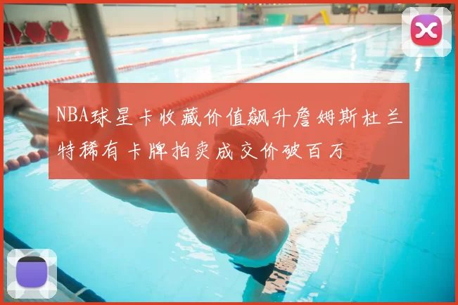 NBA球星卡收藏价值飙升詹姆斯杜兰特稀有卡牌拍卖成交价破百万