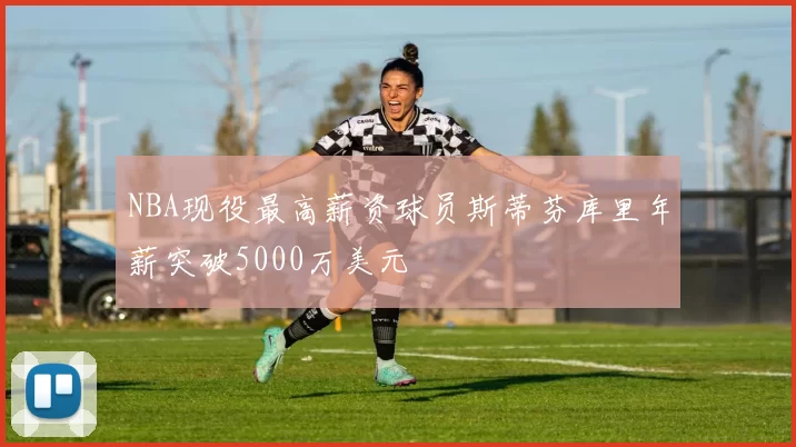 NBA现役最高薪资球员斯蒂芬库里年薪突破5000万美元
