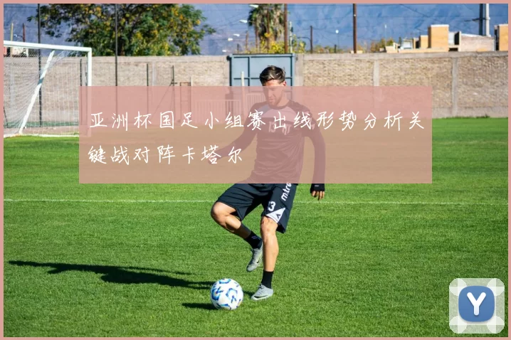 亚洲杯国足小组赛出线形势分析关键战对阵卡塔尔