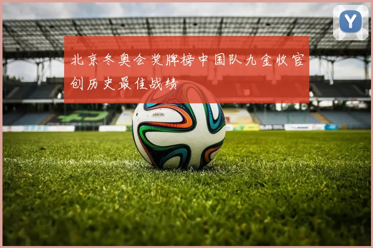 北京冬奥会奖牌榜中国队九金收官创历史最佳战绩