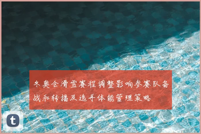 冬奥会滑雪赛程调整影响参赛队备战和转播及选手体能管理策略