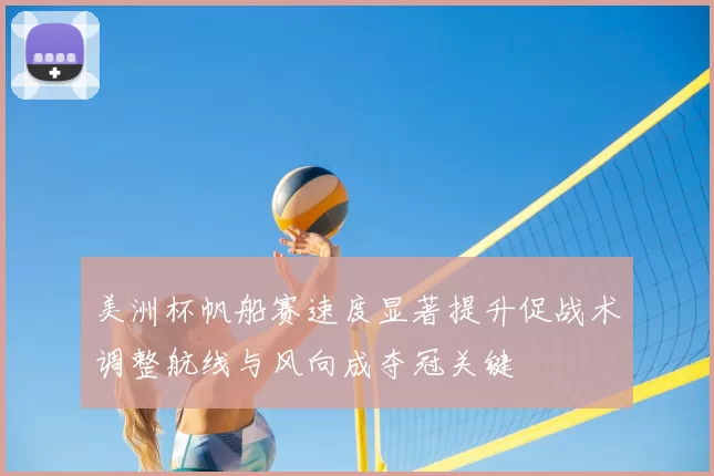 美洲杯帆船赛速度显著提升促战术调整航线与风向成夺冠关键