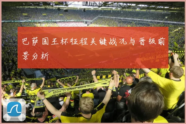 巴萨国王杯征程关键战况与晋级前景分析