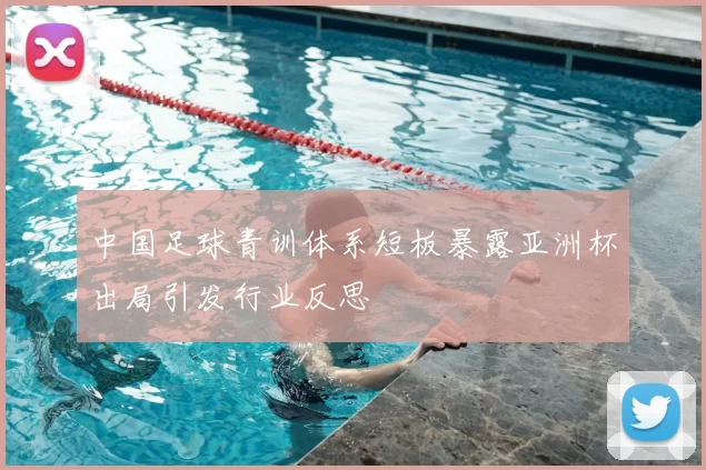中国足球青训体系短板暴露亚洲杯出局引发行业反思