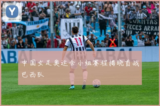 中国女足奥运会小组赛程揭晓首战巴西队