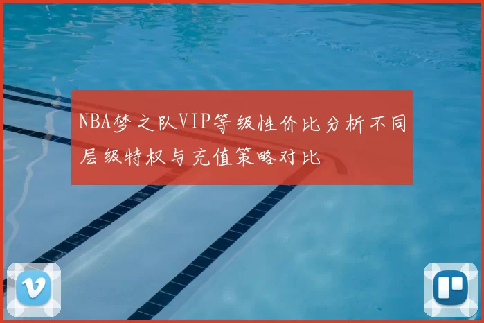 NBA梦之队VIP等级性价比分析不同层级特权与充值策略对比