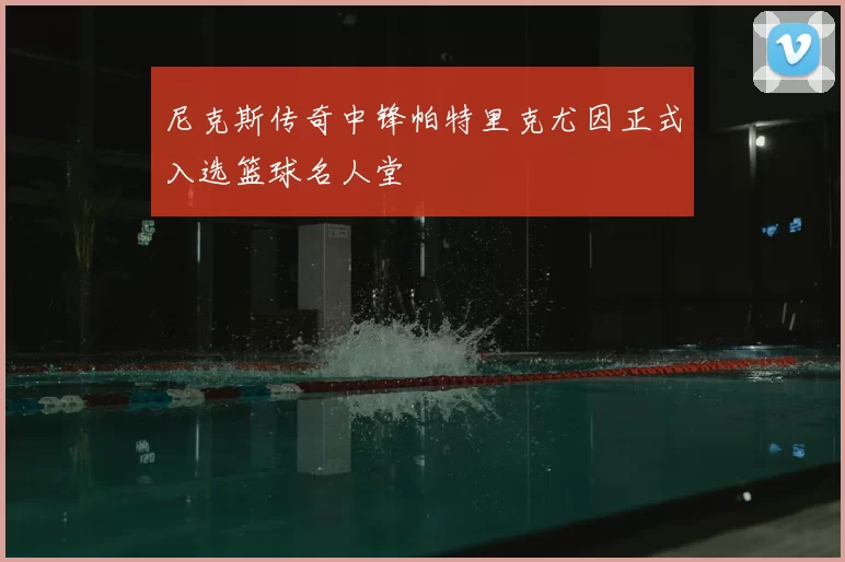 尼克斯传奇中锋帕特里克尤因正式入选篮球名人堂