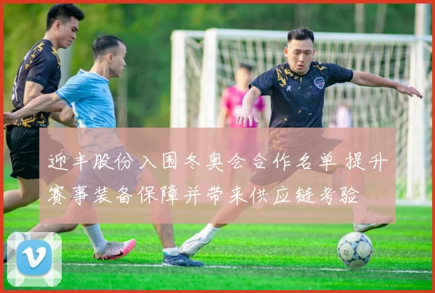 迎丰股份入围冬奥会合作名单 提升赛事装备保障并带来供应链考验