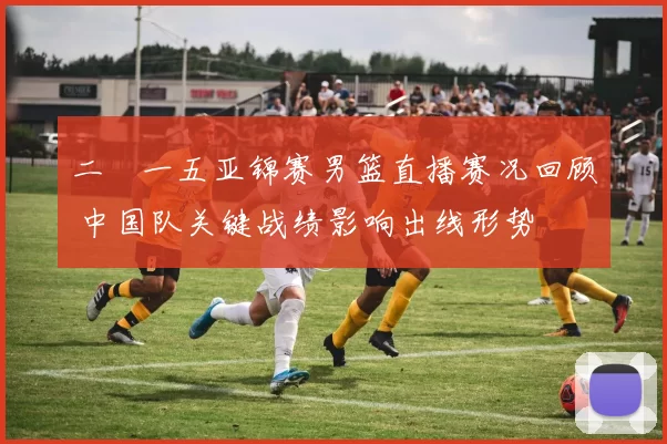 二〇一五亚锦赛男篮直播赛况回顾 中国队关键战绩影响出线形势