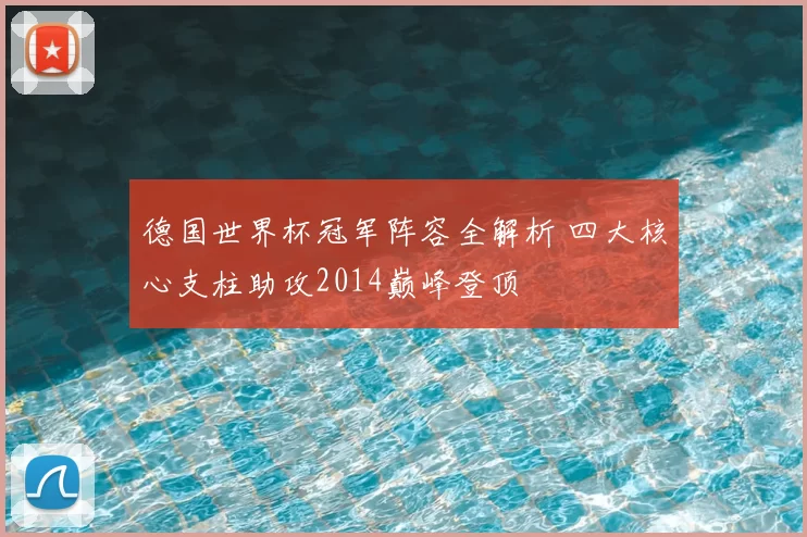 德国世界杯冠军阵容全解析 四大核心支柱助攻2014巅峰登顶