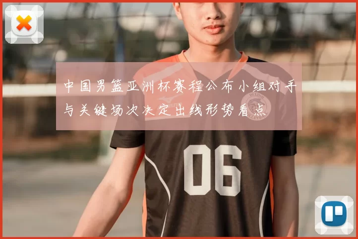 中国男篮亚洲杯赛程公布小组对手与关键场次决定出线形势看点