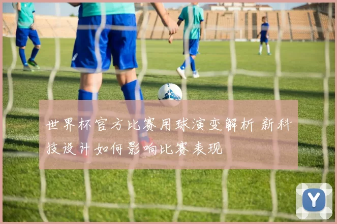 世界杯官方比赛用球演变解析 新科技设计如何影响比赛表现
