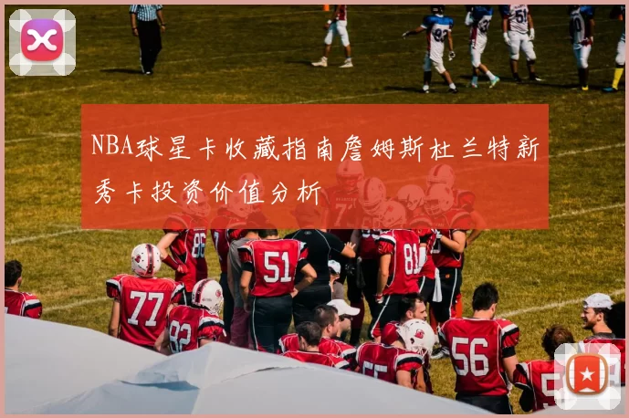 NBA球星卡收藏指南詹姆斯杜兰特新秀卡投资价值分析