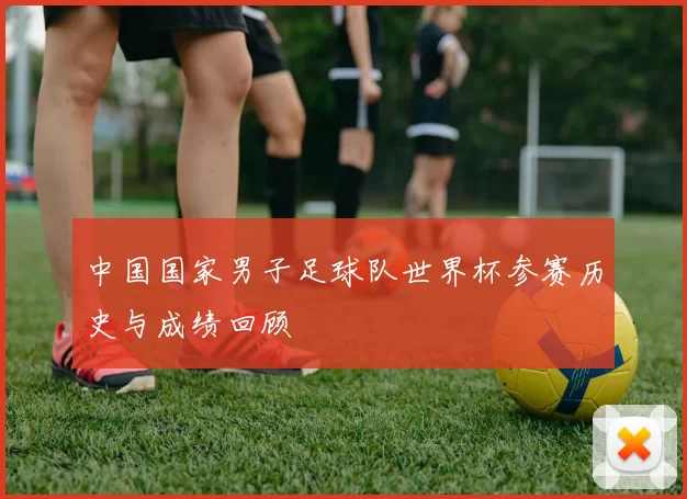中国国家男子足球队世界杯参赛历史与成绩回顾