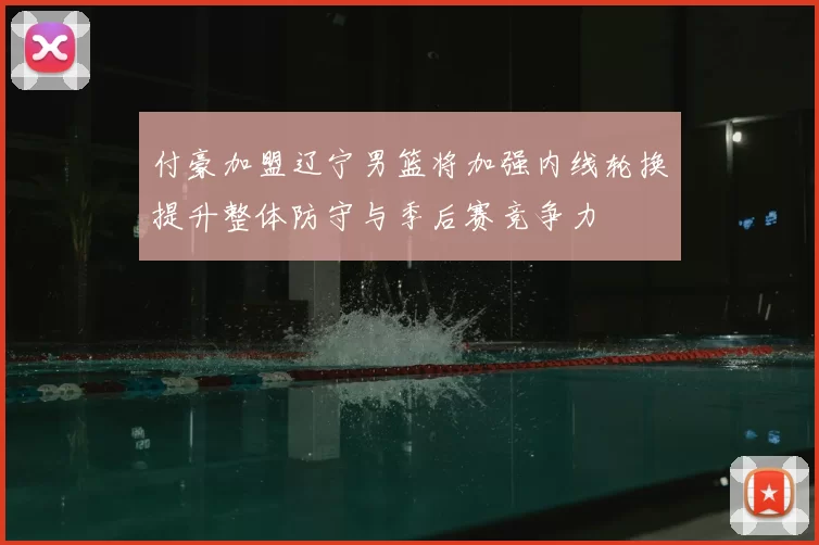 付豪加盟辽宁男篮将加强内线轮换提升整体防守与季后赛竞争力