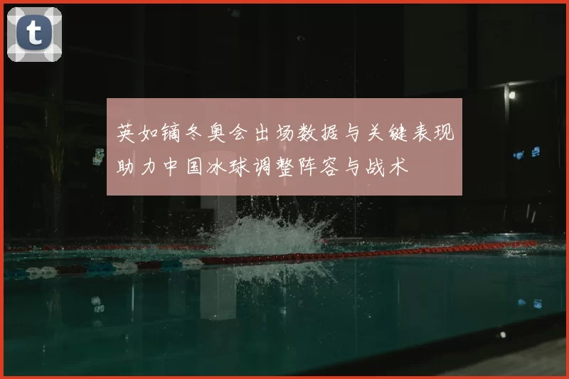 英如镝冬奥会出场数据与关键表现助力中国冰球调整阵容与战术