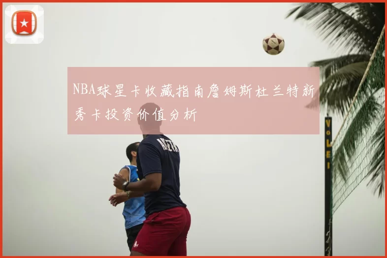 NBA球星卡收藏指南詹姆斯杜兰特新秀卡投资价值分析