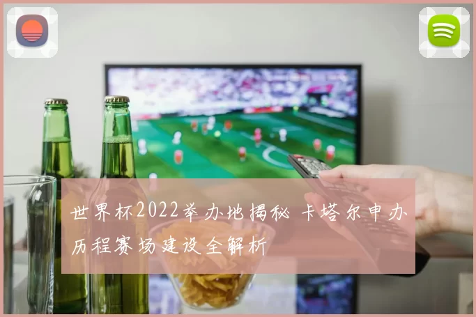 世界杯2022举办地揭秘 卡塔尔申办历程赛场建设全解析