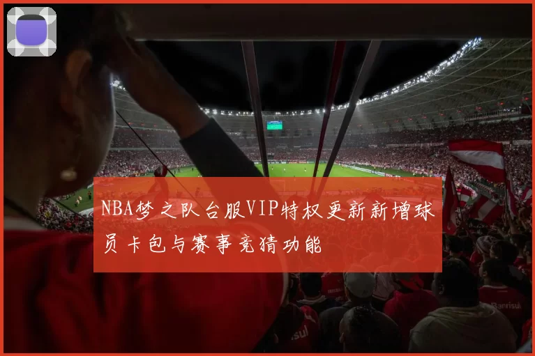 NBA梦之队台服VIP特权更新新增球员卡包与赛事竞猜功能