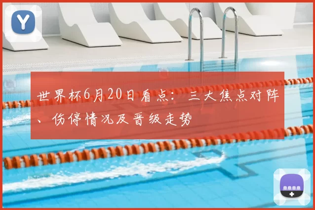 世界杯6月20日看点：三大焦点对阵、伤停情况及晋级走势