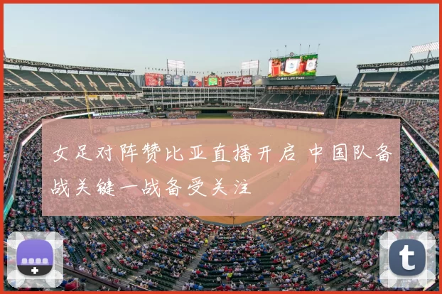 女足对阵赞比亚直播开启 中国队备战关键一战备受关注