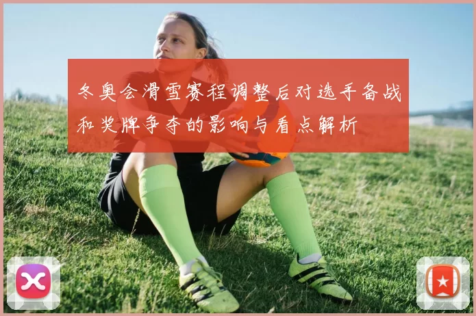 冬奥会滑雪赛程调整后对选手备战和奖牌争夺的影响与看点解析