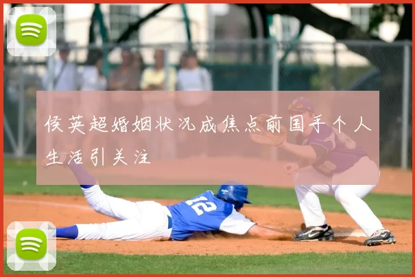 侯英超婚姻状况成焦点前国手个人生活引关注