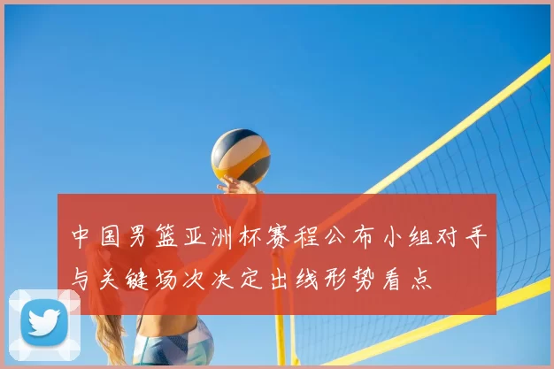 中国男篮亚洲杯赛程公布小组对手与关键场次决定出线形势看点