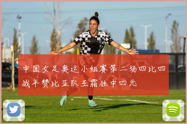 中国女足奥运小组赛第二场四比四战平赞比亚队王霜独中四元