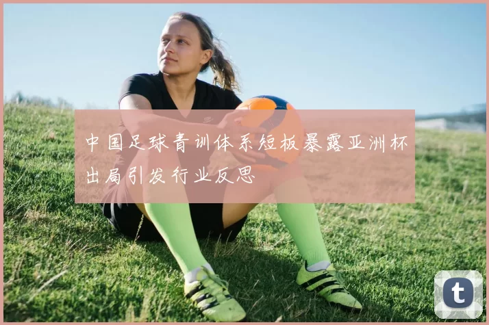 中国足球青训体系短板暴露亚洲杯出局引发行业反思