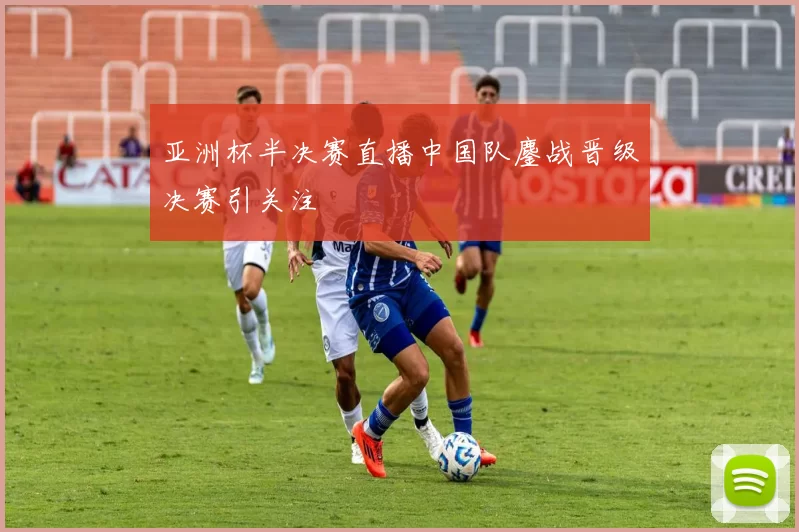 亚洲杯半决赛直播中国队鏖战晋级决赛引关注