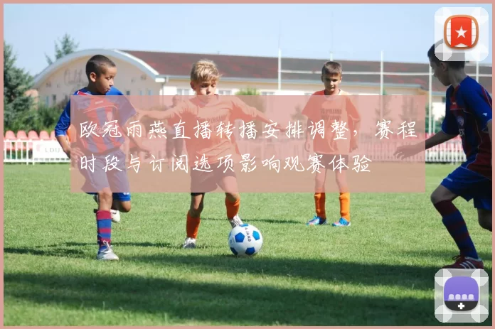欧冠雨燕直播转播安排调整，赛程时段与订阅选项影响观赛体验